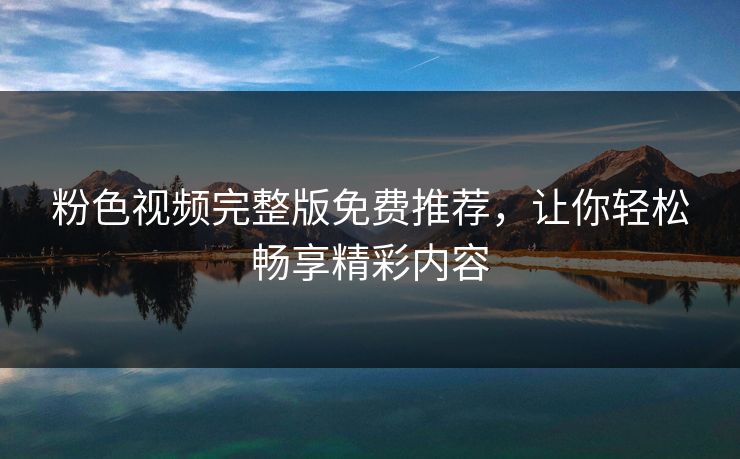 粉色视频完整版免费推荐,让你轻松畅享精彩内容 粉色视频完整版免费推荐,让你轻松畅享精彩内容