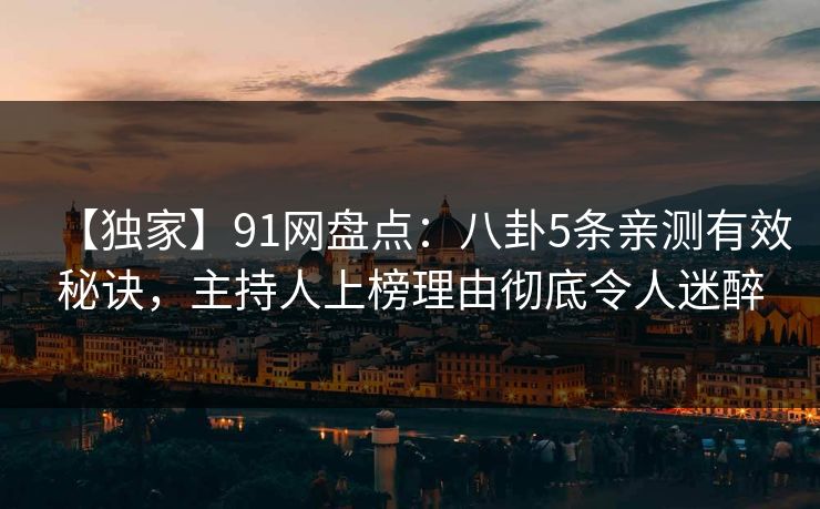 【独家】91网盘点:八卦5条亲测有效秘诀,主持人上榜理由彻底令人迷醉 【独家】91网盘点:八卦5条亲测有效秘诀,主持人上榜理由彻底令人迷醉