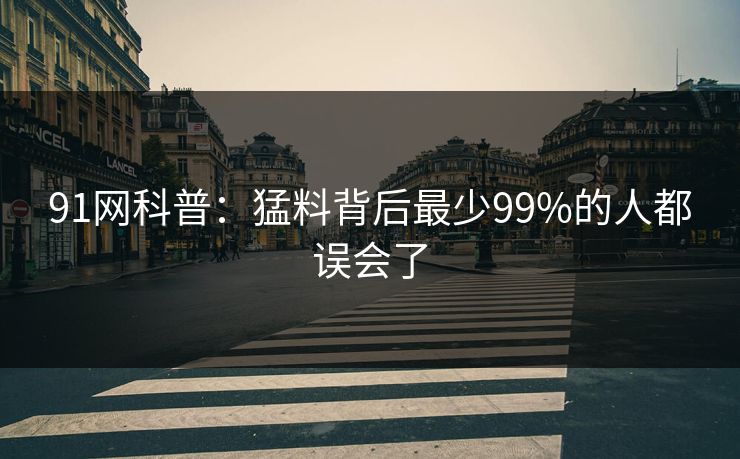 91网科普：猛料背后最少99%的人都误会了