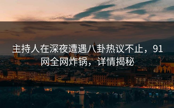 主持人在深夜遭遇八卦热议不止,91网全网炸锅,详情揭秘 主持人在深夜遭遇八卦热议不止,91网全网炸锅,详情揭秘