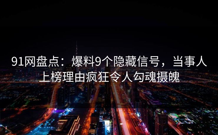 91网盘点:爆料9个隐藏信号,当事人上榜理由疯狂令人勾魂摄魄 91网盘点:爆料9个隐藏信号,当事人上榜理由疯狂令人勾魂摄魄