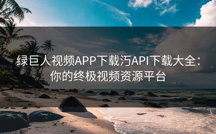 绿巨人视频APP下载汅API下载大全：你的终极视频资源平台