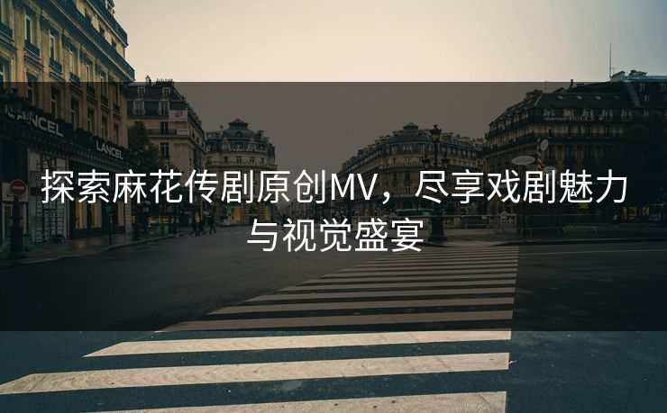 探索麻花传剧原创MV,尽享戏剧魅力与视觉盛宴 探索麻花传剧原创MV,尽享戏剧魅力与视觉盛宴