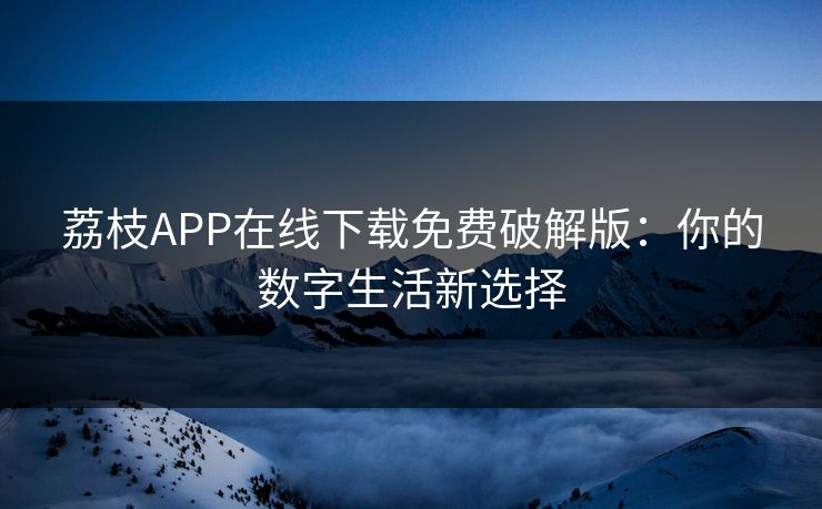 荔枝APP在线下载免费破解版：你的数字生活新选择