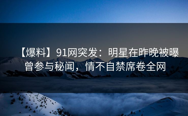 【爆料】91网突发：明星在昨晚被曝曾参与秘闻，情不自禁席卷全网