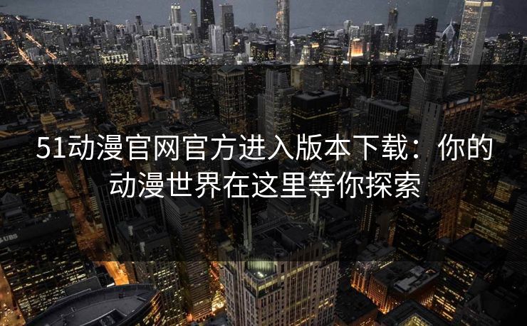51动漫官网官方进入版本下载：你的动漫世界在这里等你探索