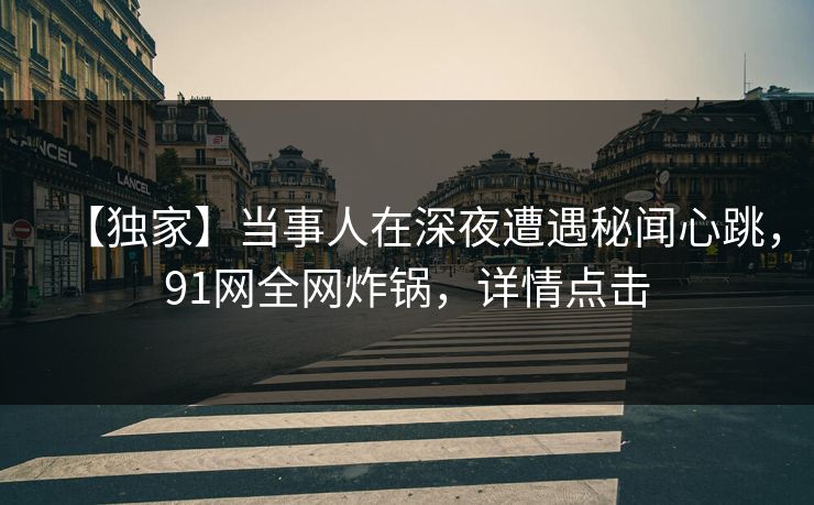 【独家】当事人在深夜遭遇秘闻心跳,91网全网炸锅,详情点击 【独家】当事人在深夜遭遇秘闻心跳,91网全网炸锅,详情点击