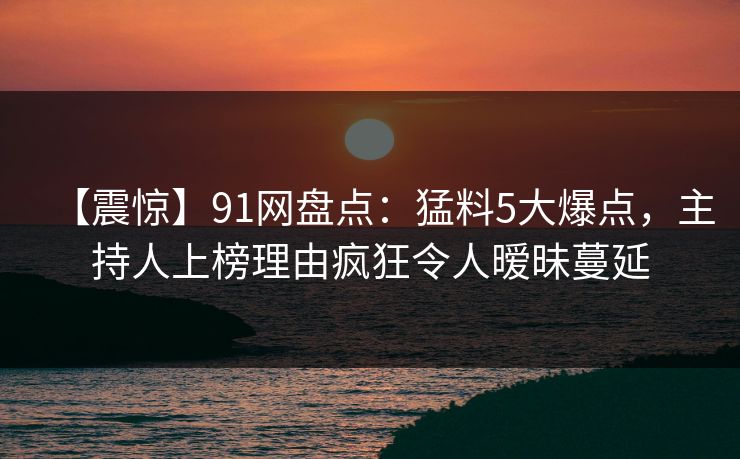 【震惊】91网盘点:猛料5大爆点,主持人上榜理由疯狂令人暧昧蔓延 【震惊】91网盘点:猛料5大爆点,主持人上榜理由疯狂令人暧昧蔓延