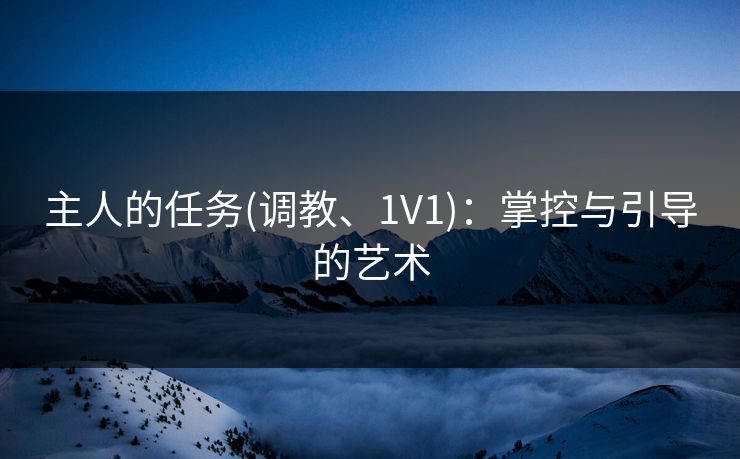 主人的任务(调教、1V1)：掌控与引导的艺术