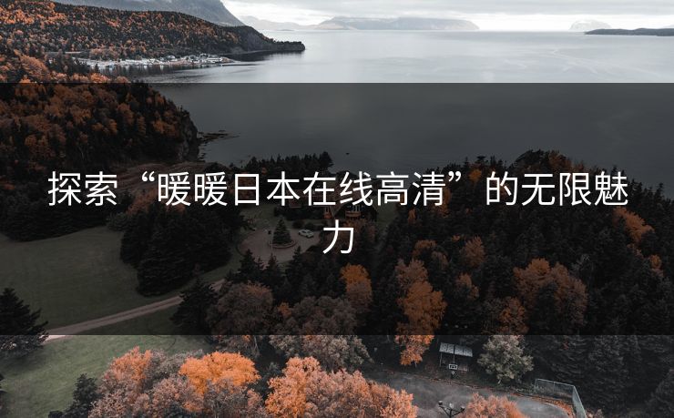 探索“暖暖日本在线高清”的无限魅力 探索“暖暖日本在线高清”的无限魅力