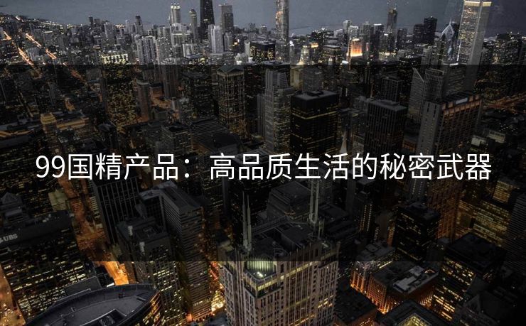 99国精产品：高品质生活的秘密武器
