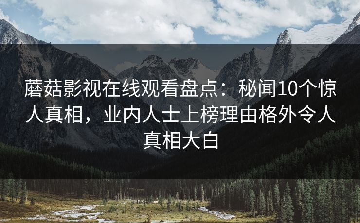 蘑菇影视在线观看盘点：秘闻10个惊人真相，业内人士上榜理由格外令人真相大白