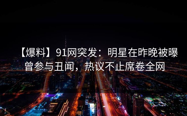 【爆料】91网突发:明星在昨晚被曝曾参与丑闻,热议不止席卷全网 【爆料】91网突发:明星在昨晚被曝曾参与丑闻,热议不止席卷全网