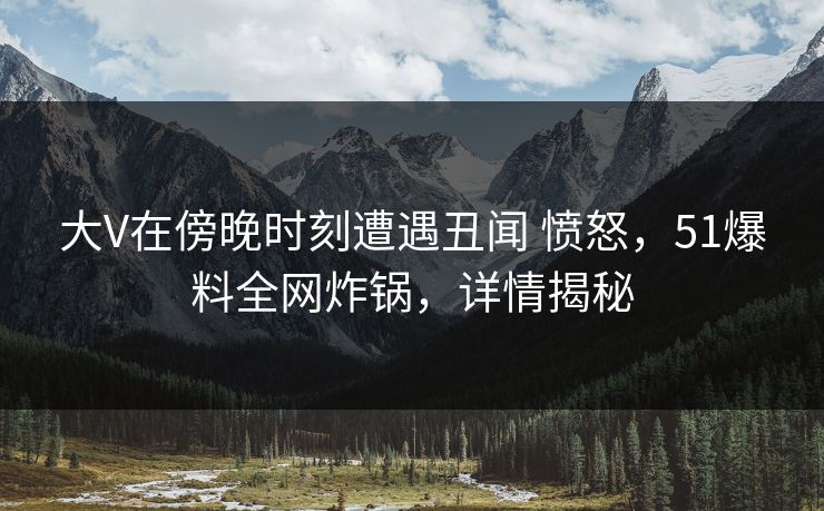 大V在傍晚时刻遭遇丑闻 愤怒，51爆料全网炸锅，详情揭秘