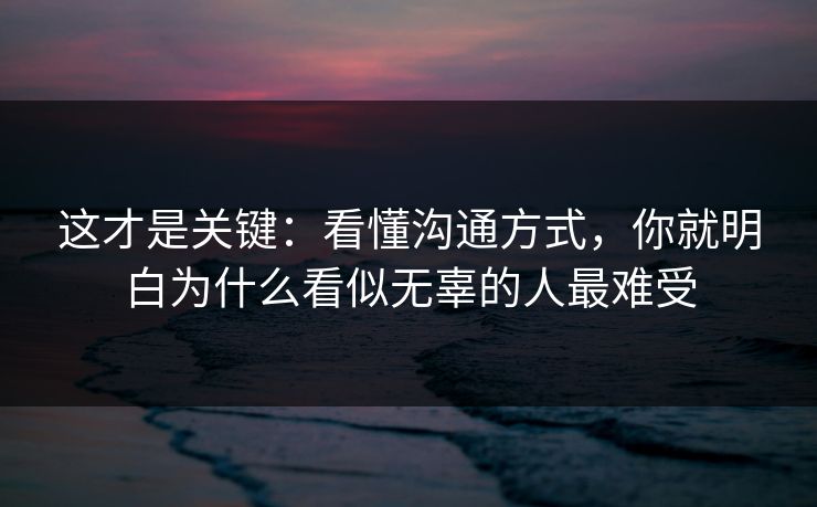 这才是关键：看懂沟通方式，你就明白为什么看似无辜的人最难受