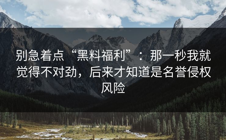 别急着点“黑料福利”:那一秒我就觉得不对劲,后来才知道是名誉侵权风险 别急着点“黑料福利”:那一秒我就觉得不对劲,后来才知道是名誉侵权风险