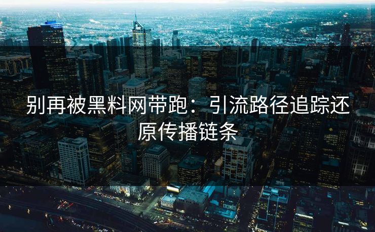 别再被黑料网带跑：引流路径追踪还原传播链条