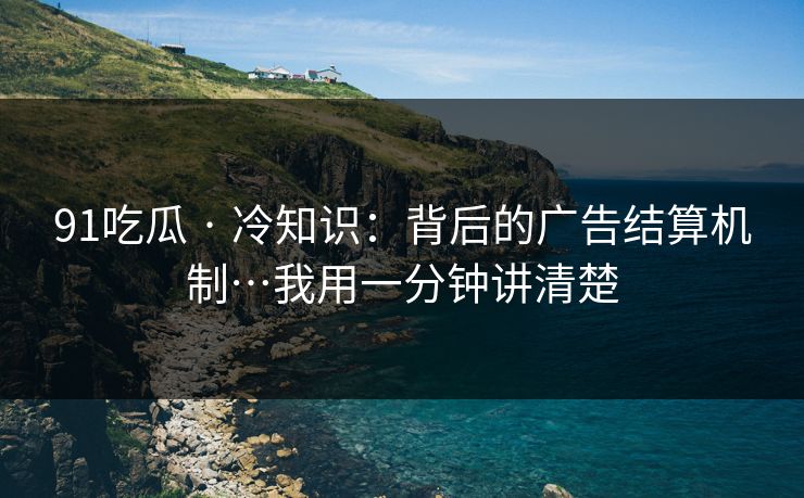 91吃瓜 · 冷知识:背后的广告结算机制…我用一分钟讲清楚 91吃瓜 · 冷知识:背后的广告结算机制…我用一分钟讲清楚