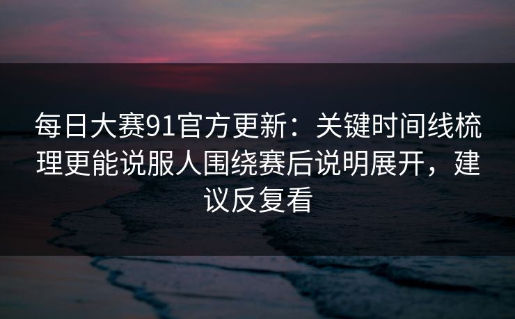 每日大赛91官方更新:关键时间线梳理更能说服人围绕赛后说明展开,建议反复看 每日大赛91官方更新:关键时间线梳理更能说服人围绕赛后说明展开,建议反复看