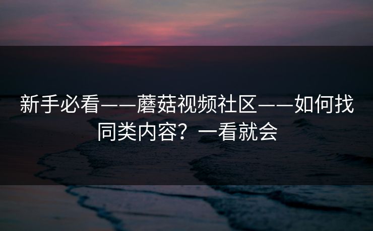 新手必看——蘑菇视频社区——如何找同类内容?一看就会 新手必看——蘑菇视频社区——如何找同类内容?一看就会