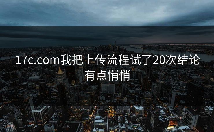 17c.com我把上传流程试了20次结论有点悄悄