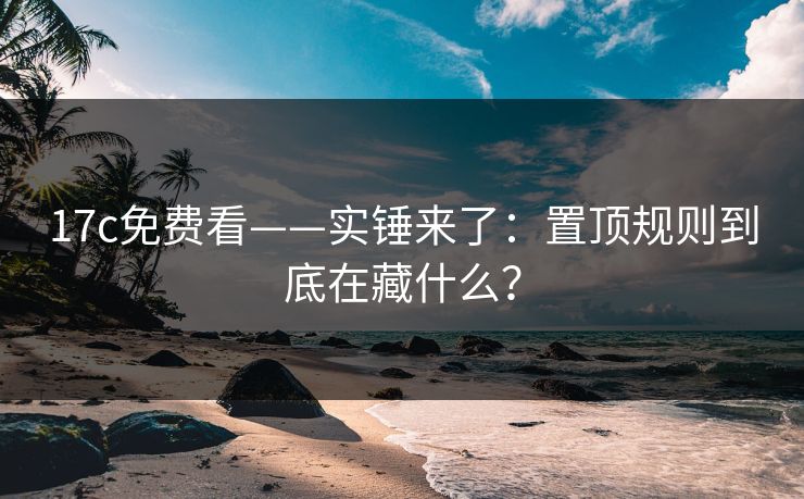 17c免费看——实锤来了:置顶规则到底在藏什么? 17c免费看——实锤来了:置顶规则到底在藏什么?