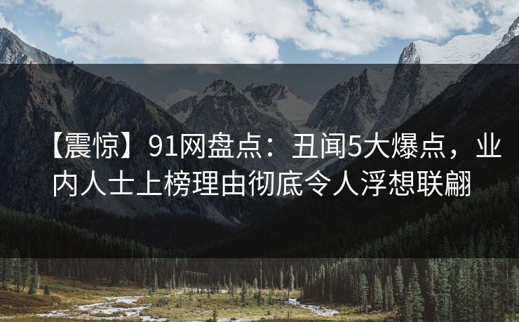 【震惊】91网盘点:丑闻5大爆点,业内人士上榜理由彻底令人浮想联翩 【震惊】91网盘点:丑闻5大爆点,业内人士上榜理由彻底令人浮想联翩
